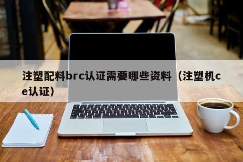 注塑配料brc认证需要哪些资料（注塑机ce认证）
