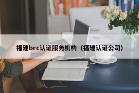 福建brc认证服务机构（福建认证公司）
