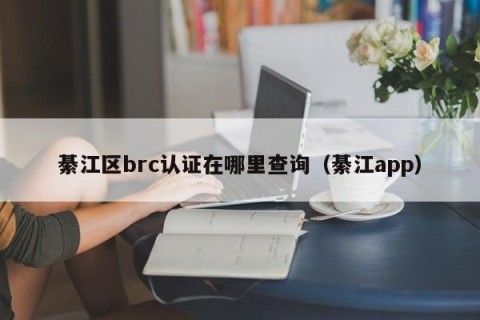 綦江区brc认证在哪里查询（綦江app）