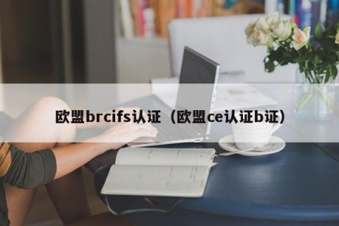 欧盟brcifs认证（欧盟ce认证b证）