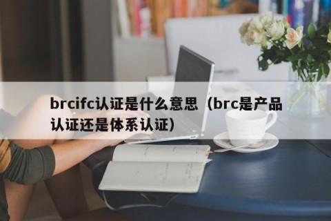 brcifc认证是什么意思（brc是产品认证还是体系认证）