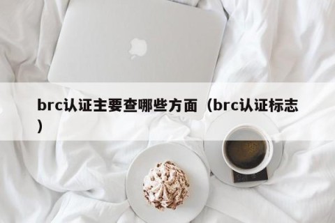 brc认证主要查哪些方面（brc认证标志）