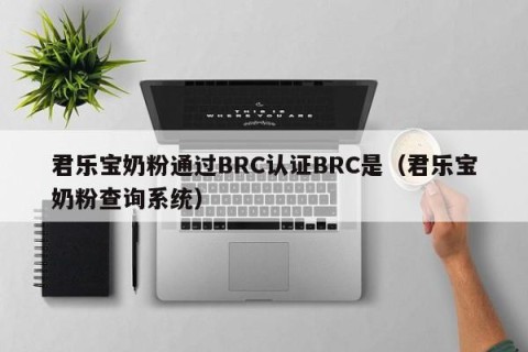 君乐宝奶粉通过BRC认证BRC是（君乐宝奶粉查询系统）