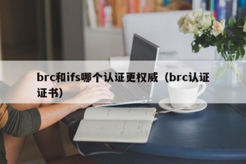 brc和ifs哪个认证更权威（brc认证证书）