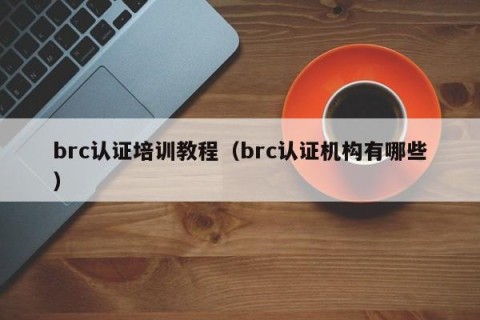 brc认证培训教程（brc认证机构有哪些）