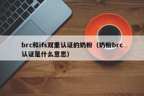 brc和ifs双重认证的奶粉（奶粉brc认证是什么意思）