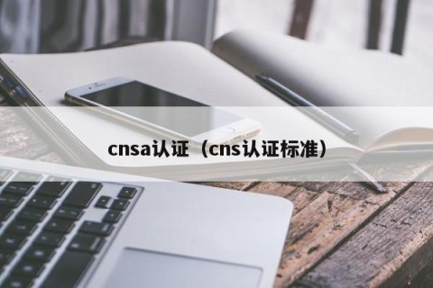 cnsa认证（cns认证标准）