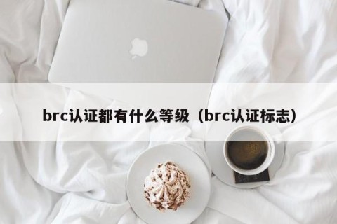 brc认证都有什么等级（brc认证标志）