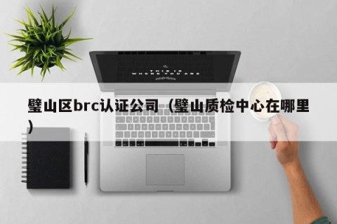 璧山区brc认证公司（璧山质检中心在哪里）