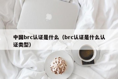 中国brc认证是什么（brc认证是什么认证类型）