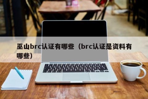 巫山brc认证有哪些（brc认证是资料有哪些）