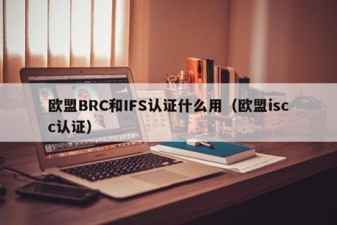欧盟BRC和IFS认证什么用（欧盟iscc认证）