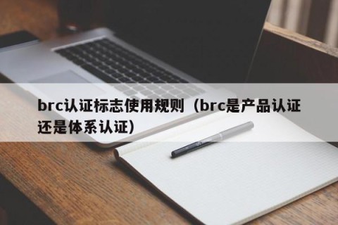 brc认证标志使用规则（brc是产品认证还是体系认证）