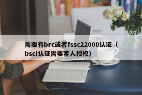 需要有brc或者fssc22000认证（bsci认证需要客人授权）
