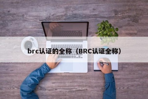 brc认证的全称（BRC认证全称）