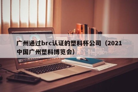 广州通过brc认证的塑料杯公司（2021中国广州塑料博览会）