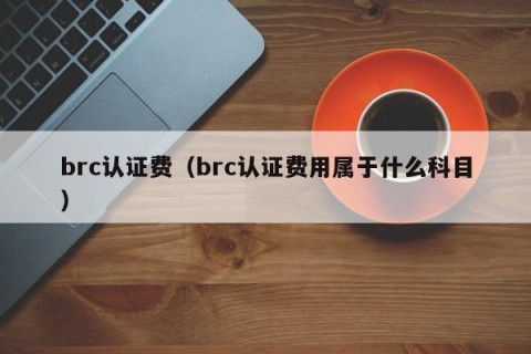 brc认证费（brc认证费用属于什么科目）