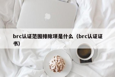 brc认证范围排除项是什么（brc认证证书）