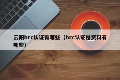 云阳brc认证有哪些（brc认证是资料有哪些）