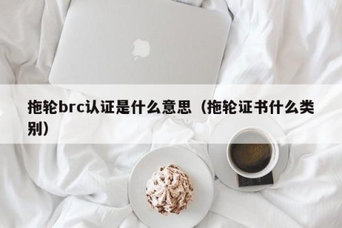 拖轮brc认证是什么意思（拖轮证书什么类别）