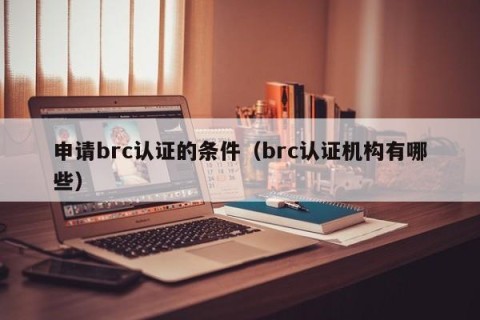 申请brc认证的条件（brc认证机构有哪些）