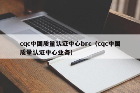 cqc中国质量认证中心brc（cqc中国质量认证中心业务）