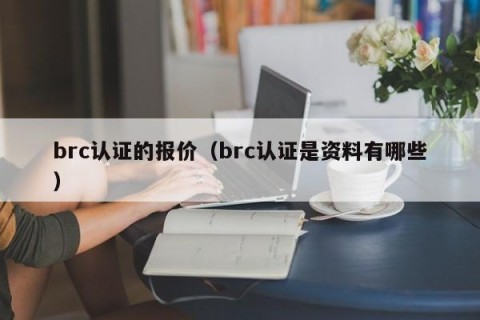 brc认证的报价（brc认证是资料有哪些）