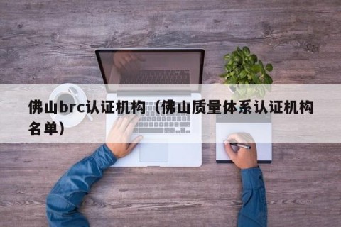 佛山brc认证机构（佛山质量体系认证机构名单）