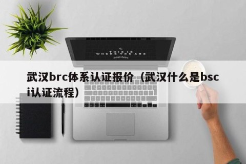 武汉brc体系认证报价（武汉什么是bsci认证流程）