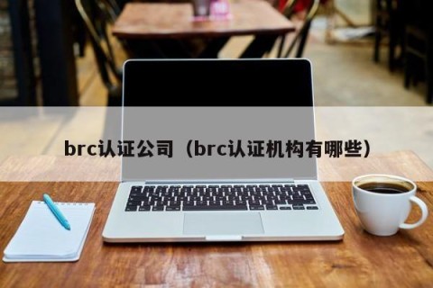 brc认证公司（brc认证机构有哪些）