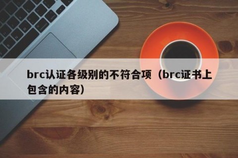 brc认证各级别的不符合项（brc证书上包含的内容）