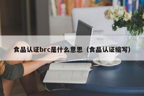 食品认证brc是什么意思（食品认证缩写）
