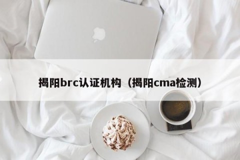 揭阳brc认证机构（揭阳cma检测）