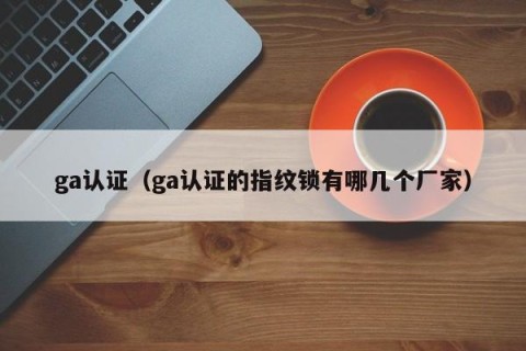 ga认证（ga认证的指纹锁有哪几个厂家）