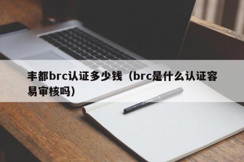 丰都brc认证多少钱（brc是什么认证容易审核吗）