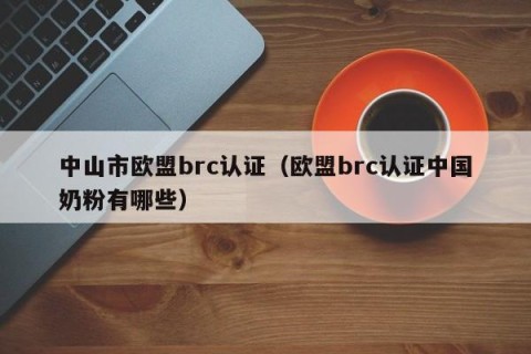 中山市欧盟brc认证（欧盟brc认证中国奶粉有哪些）