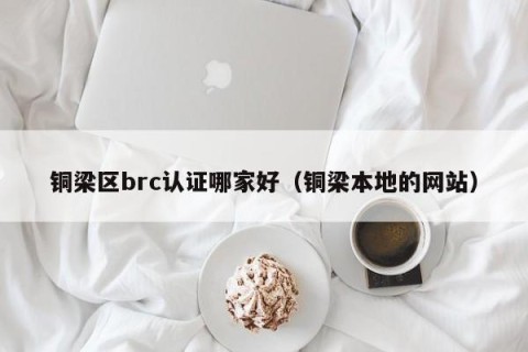 铜梁区brc认证哪家好（铜梁本地的网站）