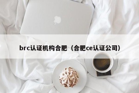 brc认证机构合肥（合肥ce认证公司）