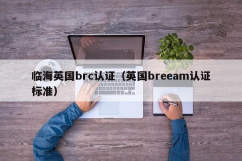 临海英国brc认证（英国breeam认证标准）