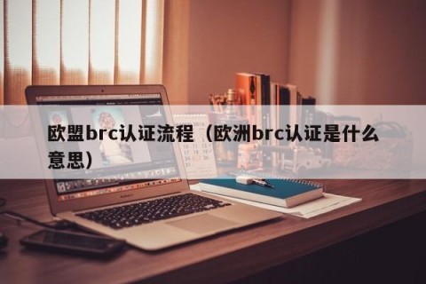 欧盟brc认证流程（欧洲brc认证是什么意思）