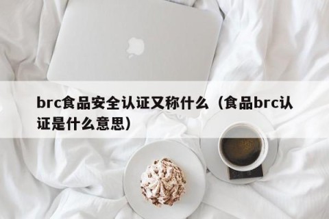 brc食品安全认证又称什么（食品brc认证是什么意思）