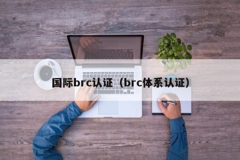 国际brc认证（brc体系认证）