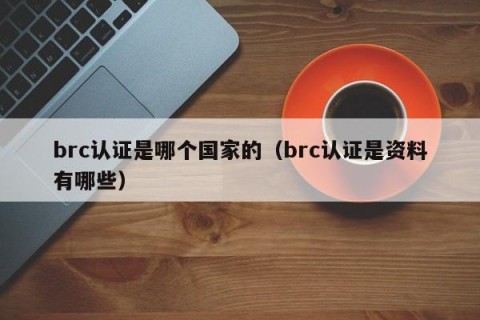 brc认证是哪个国家的（brc认证是资料有哪些）