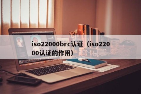 iso22000brc认证（iso22000认证的作用）