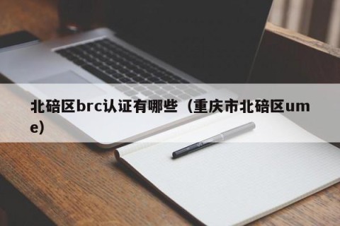 北碚区brc认证有哪些（重庆市北碚区ume）