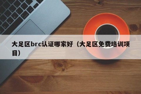 大足区brc认证哪家好（大足区免费培训项目）