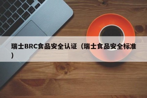 瑞士BRC食品安全认证（瑞士食品安全标准）