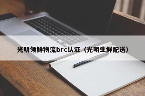 光明领鲜物流brc认证（光明生鲜配送）
