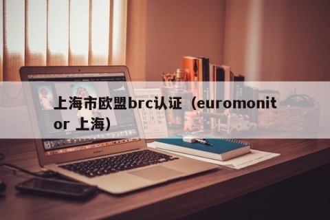上海市欧盟brc认证（euromonitor 上海）
