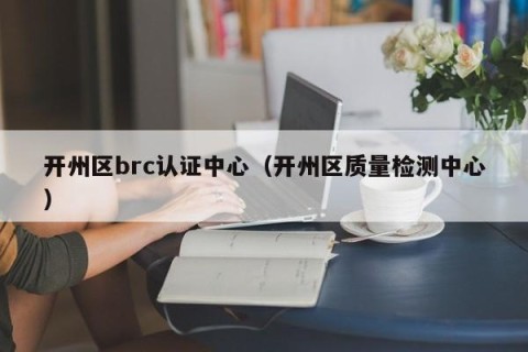 开州区brc认证中心（开州区质量检测中心）